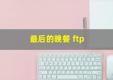 最后的晚餐 ftp